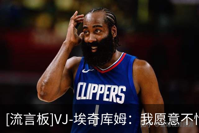 [流言板]VJ-埃奇库姆：我愿意不惜一切代价来帮助76人赢球